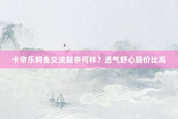 卡帝乐鳄鱼交流鞋奈何样？透气舒心肠价比高