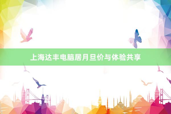 上海达丰电脑居月旦价与体验共享