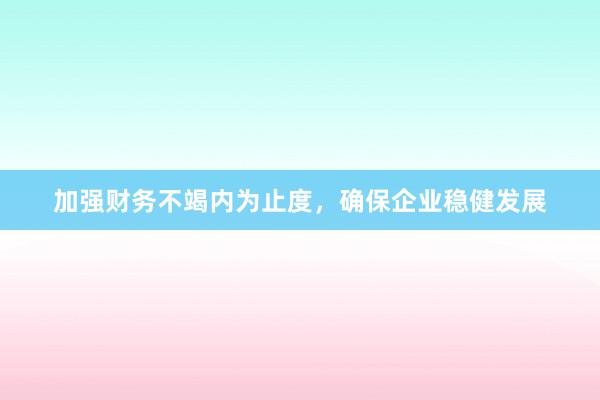 加强财务不竭内为止度，确保企业稳健发展